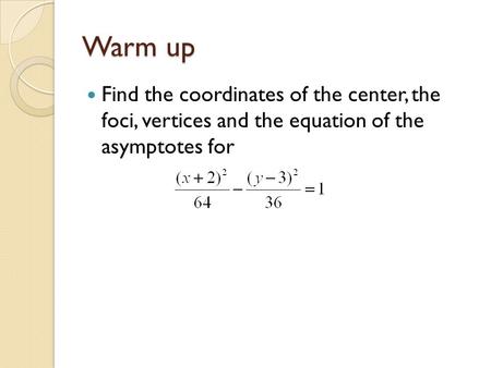 Warm up Find the coordinates of the center, the foci, vertices and the equation of the asymptotes for.