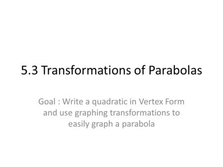 5.3 Transformations of Parabolas Goal : Write a quadratic in Vertex Form and use graphing transformations to easily graph a parabola.