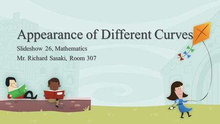 Appearance of Different Curves Slideshow 26, Mathematics Mr. Richard Sasaki, Room 307.