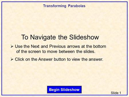Transforming Parabolas Slide 1 Begin Slideshow To Navigate the Slideshow  Use the Next and Previous arrows at the bottom of the screen to move between.