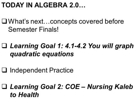 TODAY IN ALGEBRA 2.0…  What’s next…concepts covered before Semester Finals!  Learning Goal 1: 4.1-4.2 You will graph quadratic equations  Independent.