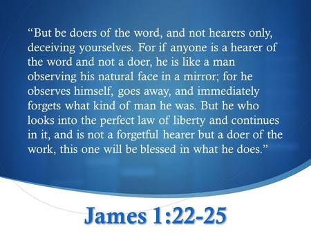James 1:22-25 “But be doers of the word, and not hearers only, deceiving yourselves. For if anyone is a hearer of the word and not a doer, he is like a.