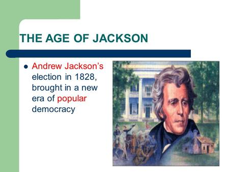 THE AGE OF JACKSON Andrew Jackson’s election in 1828, brought in a new era of popular democracy.