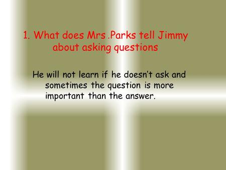 1. What does Mrs. Parks tell Jimmy about asking questions He will not learn if he doesn’t ask and sometimes the question is more important than the answer.