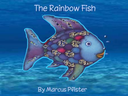 The Rainbow Fish By Marcus Pfister. Somewhere in the deepest sea lived a fish. But this was no ordinary fish: he was the most beautiful fish in the entire.