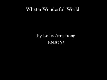 By Louis Armstrong ENJOY! What a Wonderful World.