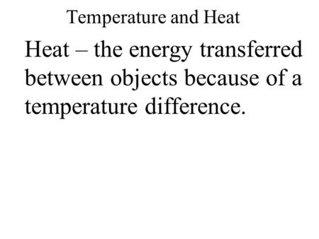 Temperature and Heat Heat – the energy transferred between objects because of a temperature difference.