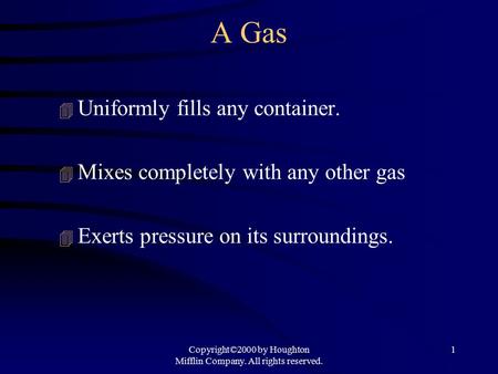 Copyright©2000 by Houghton Mifflin Company. All rights reserved. 1 A Gas 4 Uniformly fills any container. 4 Mixes completely with any other gas 4 Exerts.