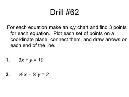 Drill #62 For each equation make an x,y chart and find 3 points for each equation. Plot each set of points on a coordinate plane, connect them, and draw.