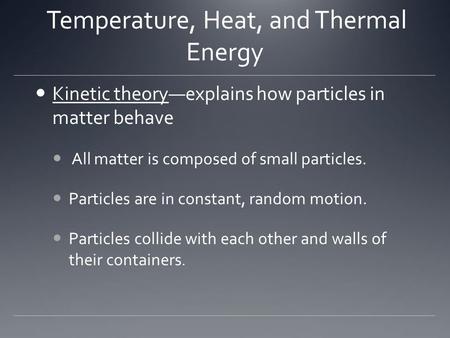 Temperature, Heat, and Thermal Energy Kinetic theory—explains how particles in matter behave All matter is composed of small particles. Particles are in.