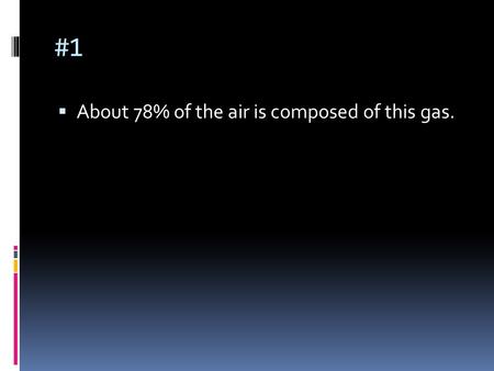 #1  About 78% of the air is composed of this gas.