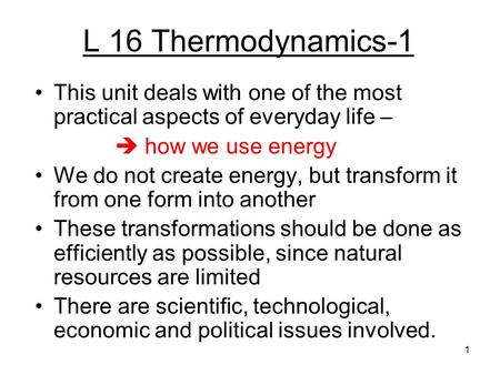 L 16 Thermodynamics-1 This unit deals with one of the most practical aspects of everyday life –  how we use energy We do not create energy, but transform.