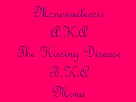 Mononucleosis A.K.A The Kissing Disease B.K.A Mono.