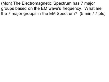 (Mon) The Electromagnetic Spectrum has 7 major groups based on the EM wave’s frequency. What are the 7 major groups in the EM Spectrum? (5 min / 7 pts)