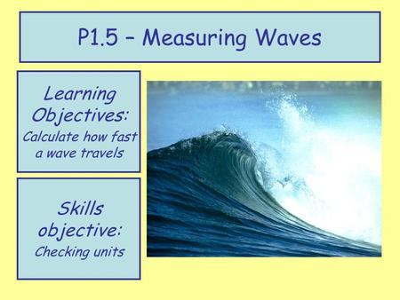 Learning Objectives: Calculate how fast a wave travels P1.5 – Measuring Waves Skills objective: Checking units.