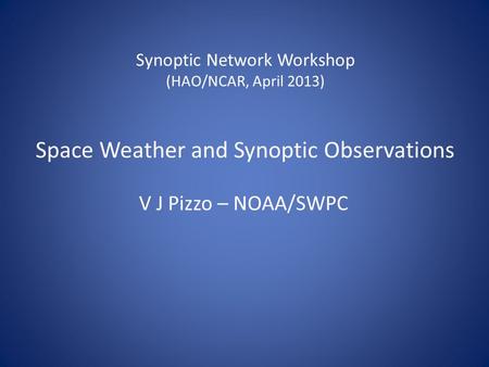 Synoptic Network Workshop (HAO/NCAR, April 2013) Space Weather and Synoptic Observations V J Pizzo – NOAA/SWPC.