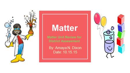 Matter Matter Unit Review for District Assessment By: Amaya N. Dixon Date: 10.15.15.