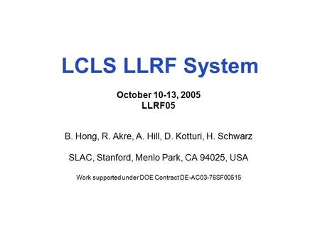 LCLS LLRF System October 10-13, 2005 LLRF05 B. Hong, R. Akre, A. Hill, D. Kotturi, H. Schwarz SLAC, Stanford, Menlo Park, CA 94025, USA Work supported.