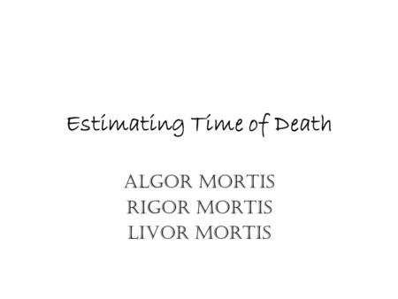 Estimating Time of Death Algor Mortis Rigor Mortis Livor Mortis.