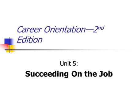 Career Orientation—2 nd Edition Unit 5: Succeeding On the Job.