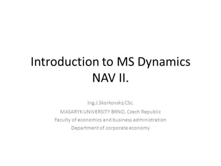 Introduction to MS Dynamics NAV II. Ing.J.Skorkovský,CSc. MASARYK UNIVERSITY BRNO, Czech Republic Faculty of economics and business administration Department.