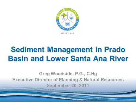 Sediment Management in Prado Basin and Lower Santa Ana River Greg Woodside, P.G., C.Hg Executive Director of Planning & Natural Resources September 20,