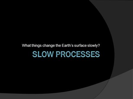 What things change the Earth’s surface slowly?. Slow Changes to the Earth’s Surface  Process is a synonym for change.  Slow Process- A change that occurs.