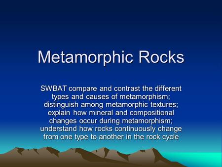 Metamorphic Rocks SWBAT compare and contrast the different types and causes of metamorphism; distinguish among metamorphic textures; explain how mineral.