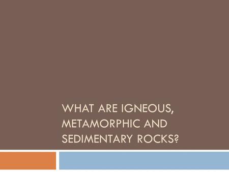 WHAT ARE IGNEOUS, METAMORPHIC AND SEDIMENTARY ROCKS?