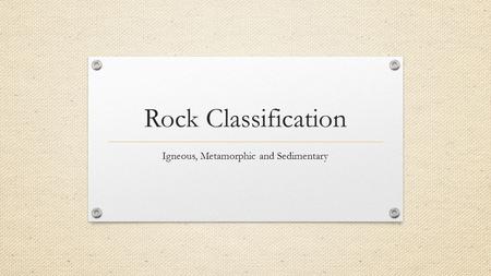 Rock Classification Igneous, Metamorphic and Sedimentary.