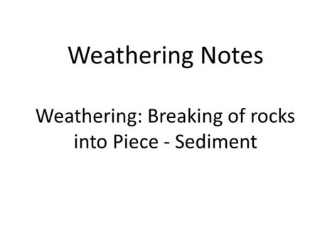Weathering Notes Weathering: Breaking of rocks into Piece - Sediment.