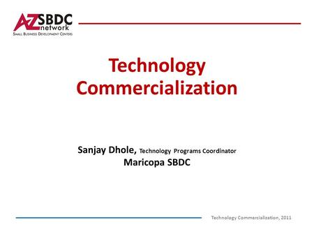 Technology Commercialization Technology Commercialization, 2011 Sanjay Dhole, Technology Programs Coordinator Maricopa SBDC.