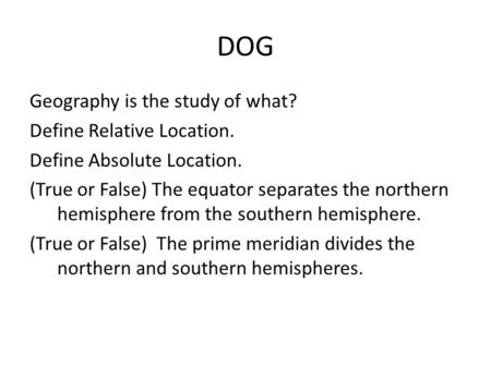 DOG Geography is the study of what? Define Relative Location. Define Absolute Location. (True or False) The equator separates the northern hemisphere from.