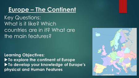Europe – The Continent Learning Objectives:  To explore the continent of Europe  To develop your knowledge of Europe’s physical and Human Features Key.