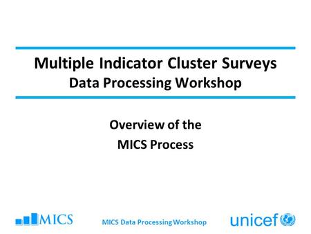 MICS Data Processing Workshop Multiple Indicator Cluster Surveys Data Processing Workshop Overview of the MICS Process.