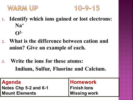 1. Identify which ions gained or lost electrons: Na + O 2- 2. What is the difference between cation and anion? Give an example of each. 3. Write the ions.