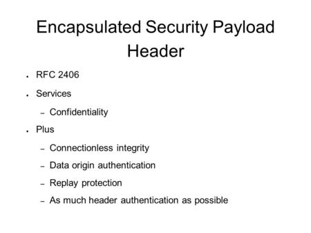 Encapsulated Security Payload Header ● RFC 2406 ● Services – Confidentiality ● Plus – Connectionless integrity – Data origin authentication – Replay protection.