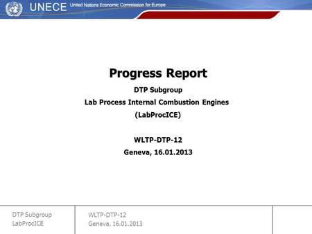 WLTP-DTP-12 Geneva, 16.01.2013 DTP Subgroup LabProcICE slide 1 Progress Report DTP Subgroup Lab Process Internal Combustion Engines (LabProcICE)WLTP-DTP-12.