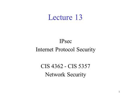 1 Lecture 13 IPsec Internet Protocol Security CIS 4362 - CIS 5357 Network Security.