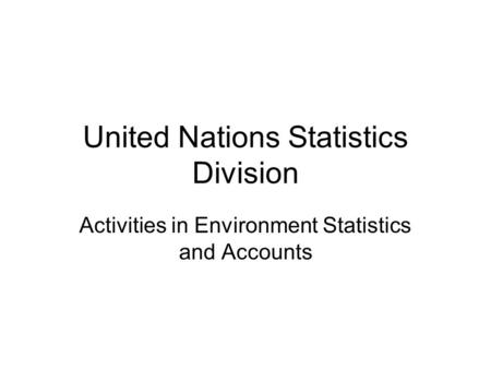 United Nations Statistics Division Activities in Environment Statistics and Accounts.