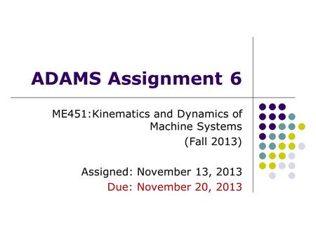 ADAMS Assignment 6 ME451:Kinematics and Dynamics of Machine Systems (Fall 2013) Assigned: November 13, 2013 Due: November 20, 2013.