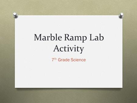 Marble Ramp Lab Activity 7 th Grade Science. Purpose of Lab Activity O To practice working in a group to accomplish a given task O To practice problem.
