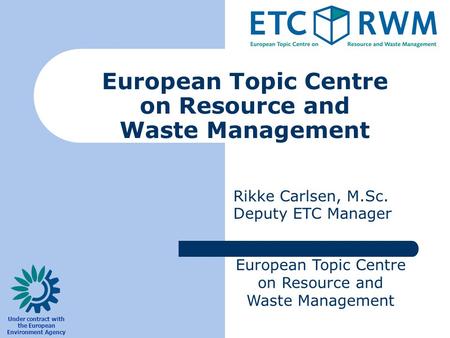 European Topic Centre on Resource and Waste Management Under contract with the European Environment Agency Rikke Carlsen, M.Sc. Deputy ETC Manager.