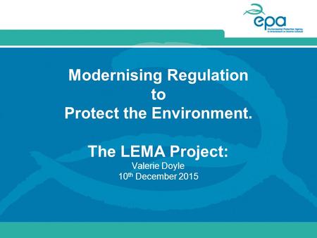 Modernising Regulation to Protect the Environment. The LEMA Project: Valerie Doyle 10 th December 2015.