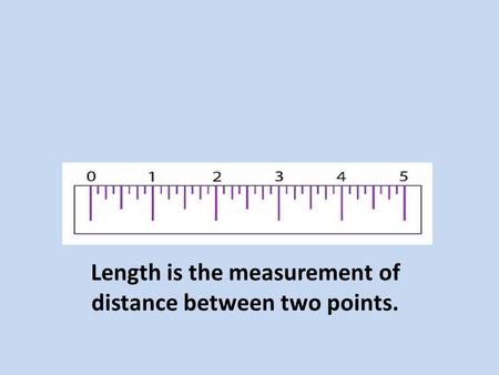 Length is the measurement of distance between two points.