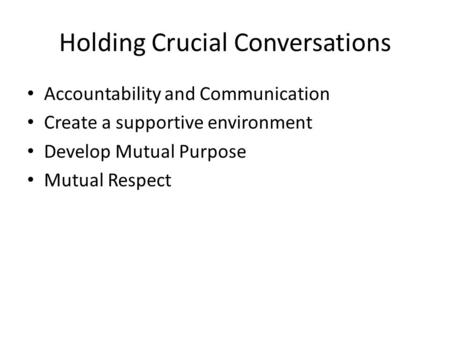 Holding Crucial Conversations Accountability and Communication Create a supportive environment Develop Mutual Purpose Mutual Respect.