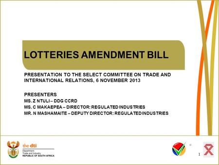 LOTTERIES AMENDMENT BILL PRESENTATION TO THE SELECT COMMITTEE ON TRADE AND INTERNATIONAL RELATIONS, 6 NOVEMBER 2013 PRESENTERS MS. Z NTULI – DDG CCRD MS.
