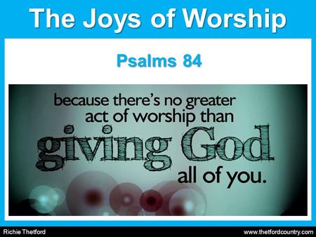 Richie Thetford www.thetfordcountry.com The Joys of Worship Psalms 84.