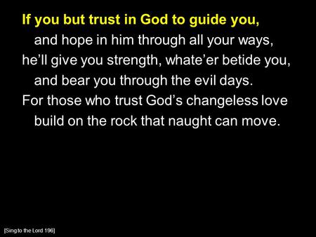 If you but trust in God to guide you, and hope in him through all your ways, he’ll give you strength, whate’er betide you, and bear you through the evil.