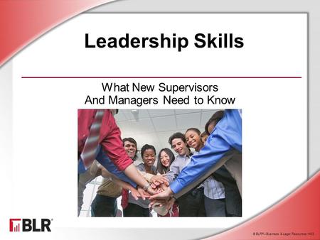 © BLR ® —Business & Legal Resources 1403 Leadership Skills What New Supervisors And Managers Need to Know.